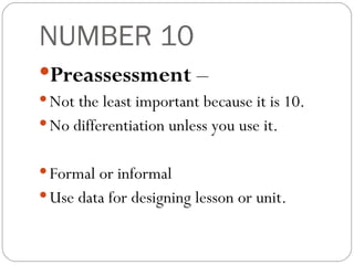NUMBER 10 Preassessment  –  Not the least important because it is 10.  No differentiation unless you use it.  Formal or informal Use data for designing lesson or unit. 