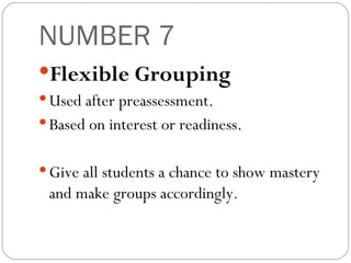 NUMBER 7 Flexible Grouping Used after preassessment. Based on interest or readiness. Give all students a chance to show mastery and make groups accordingly. 