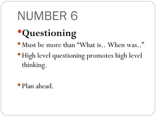 NUMBER 6 Questioning Must be more than “What is.. When was..” High level questioning promotes high level thinking. Plan ahead. 