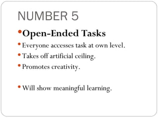 NUMBER 5 Open-Ended Tasks Everyone accesses task at own level. Takes off artificial ceiling. Promotes creativity. Will show meaningful learning. 