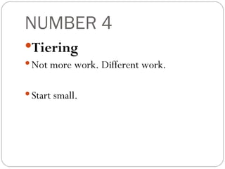 NUMBER 4 Tiering Not more work. Different work. Start small. 