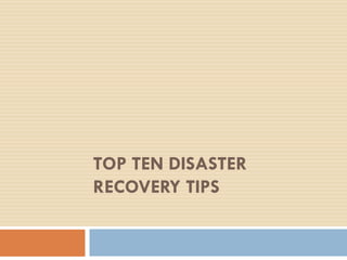 TOP TEN DISASTER
RECOVERY TIPS
 