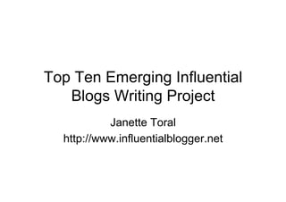 Top Ten Emerging Influential
   Blogs Writing Project
           Janette Toral
  http://www.influentialblogger.net
 