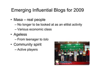 Emerging Influential Blogs for 2009
•  Masa – real people
  –  No longer to be looked at as an elitist activity
  –  Various economic class
•  Ageless
  –  From teenager to lolo
•  Community spirit
  –  Active players
 