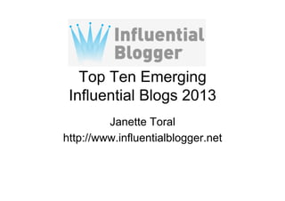Top Ten Emerging
Influential Blogs 2013
Janette Toral
http://www.influentialblogger.net
 