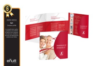 DISEÑO GRÁFICO
          Igon
    Company profile

 La compañía Igon explica
 y presenta a sus clientes
el espíritu de su empresa,
 así como sus novedosos
servicios de teleasistencia
   mediante este folleto.
 