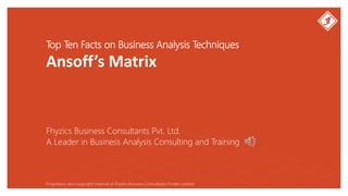Top Ten Facts on Business Analysis Techniques
Ansoff’s Matrix
Fhyzics Business Consultants Pvt. Ltd.
Proprietary and copyright material of Fhyzics Business Consultants Private Limited.
A Leader in Business Analysis Consulting and Training
 