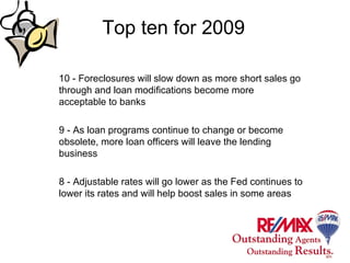 Top ten for 2009 10 - Foreclosures will slow down as more short sales go through and loan modifications become more acceptable to banks 9 - As loan programs continue to change or become obsolete, more loan officers will leave the lending business 8 - Adjustable rates will go lower as the Fed continues to lower its rates and will help boost sales in some areas 