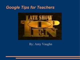 Google Tips for Teachers Top Ten   By: Amy Vaughn 