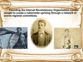 Founding the Internal Revolutionary Organisation, Levski sought to  crea t e  a nationwide uprising through a network of secret regional committees.  