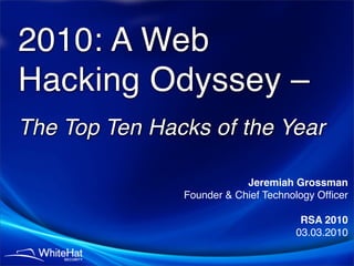2010: A Web
Hacking Odyssey –
The Top Ten Hacks of the Year

                           Jeremiah Grossman
               Founder & Chief Technology Ofﬁcer

                                      RSA 2010
                                     03.03.2010
 