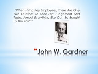 “When Hiring Key Employees, There Are Only 
Two Qualities To Look For: Judgement And 
Taste. Almost Everything Else Can Be...