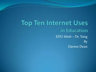 Top Ten Internet Usesin Education EDU 6606 – Dr. Yang By  Darren Dean 