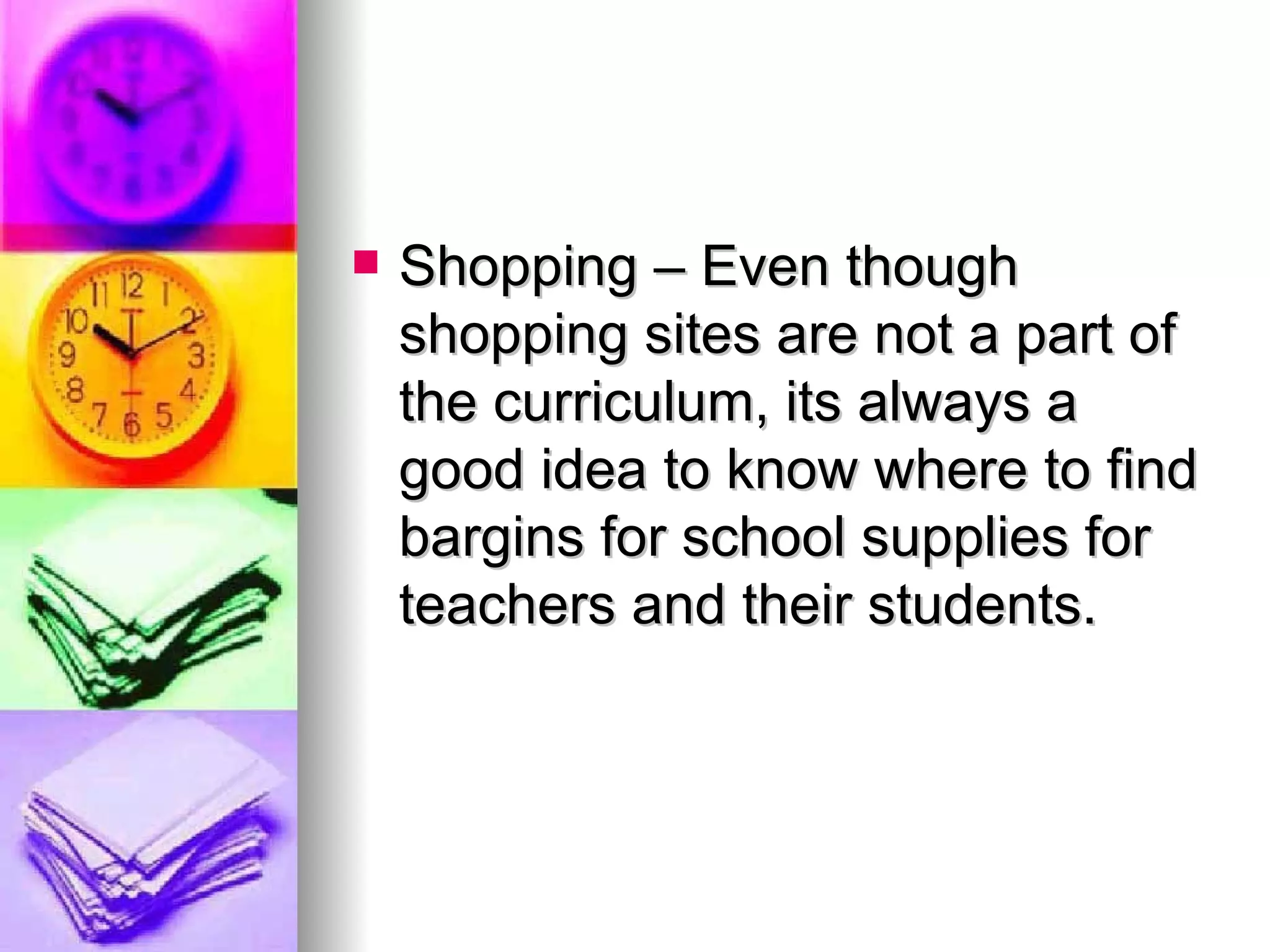 Shopping – Even though shopping sites are not a part of the curriculum, its always a good idea to know where to find bargins for school supplies for  teachers and their students. 