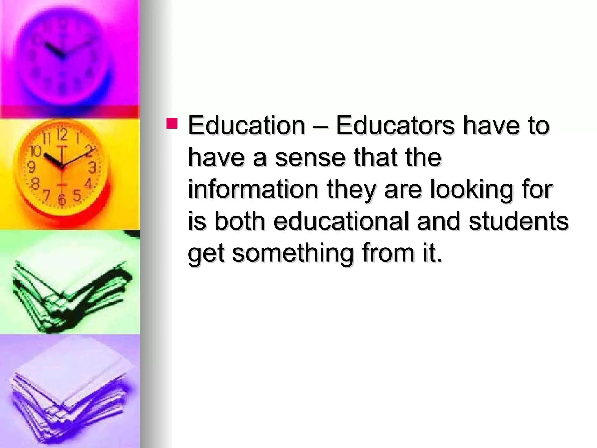 Education – Educators have to have a sense that the information they are looking for is both educational and students get something from it.  