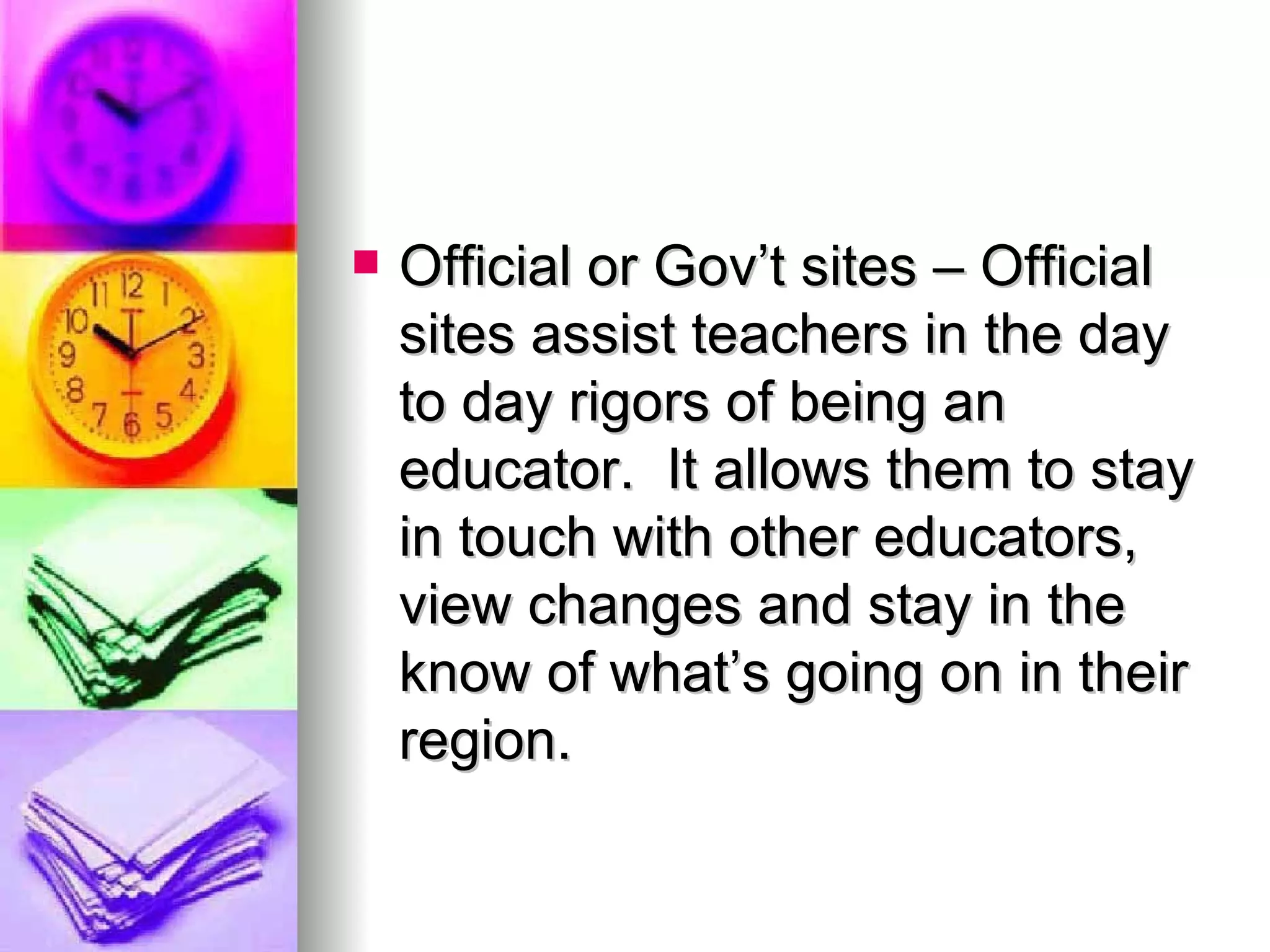 Official or Gov’t sites – Official sites assist teachers in the day to day rigors of being an educator.  It allows them to stay in touch with other educators, view changes and stay in the know of what’s going on in their region.  