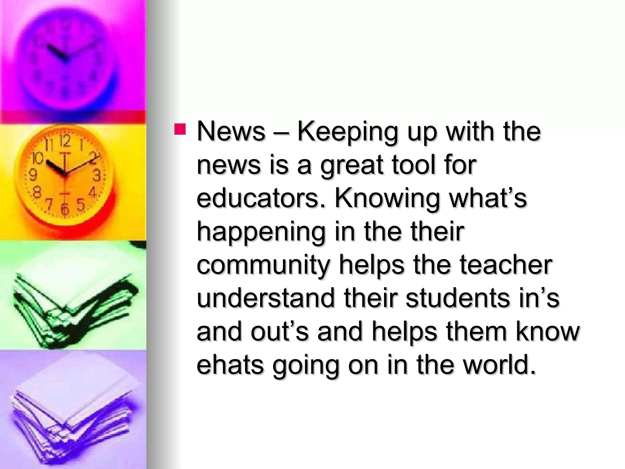 News – Keeping up with the news is a great tool for educators. Knowing what’s happening in the their community helps the teacher understand their students in’s and out’s and helps them know ehats going on in the world. 
