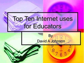Top Ten Internet uses for Educators By  David A Johnson 