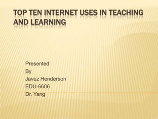 Top Ten Internet Uses in Teaching and Learning  Presented By Javez Henderson EDU-6606 Dr. Yang 