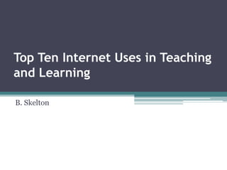 Top Ten Internet Uses in Teaching and Learning  B. Skelton 