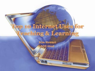 Top 10 Internet Uses for Teaching & Learning Kim Stewart ADE 6606 