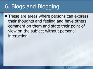 6. Blogs and Blogging These are areas where persons can express their thoughts and feeling and have others comment on them and state their point of view on the subject without personal interaction.  