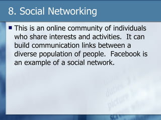 8. Social Networking This is an online community of individuals who share interests and activities.  It can build communication links between a diverse population of people.  Facebook is an example of a social network. 