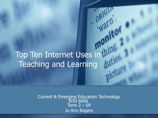 Top Ten Internet Uses in Teaching and Learning Current & Emerging Education Technology EDU 6606  Term 2 – 09 Jo Ann Rogers 