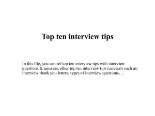 Top ten interview tips
In this file, you can ref top ten interview tips with interview
questions & answers, other top ten interview tips materials such as:
interview thank you letters, types of interview questions….
 