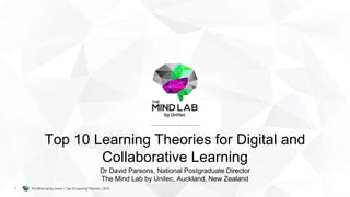 The Mind Lab by Unitec | Top 10 Learning Theories | 20151
Top 10 Learning Theories for Digital and
Collaborative Learning
Dr David Parsons, National Postgraduate Director
The Mind Lab by Unitec, Auckland, New Zealand
 