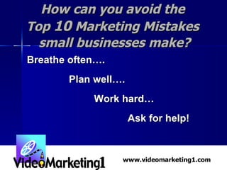 How can you avoid the  Top  10  Marketing Mistakes  small businesses make? Breathe often…. Plan well…. Work hard… Ask for help! www.videomarketing1.com 