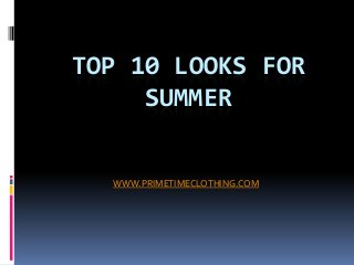 TOP 10 LOOKS FOR
SUMMER
WWW.PRIMETIMECLOTHING.COM
 