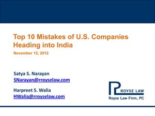 Top 10 Mistakes of U.S. Companies
Heading into India
November 12, 2012




Satya S. Narayan
SNarayan@rroyselaw.com

Harpreet S. Walia
HWalia@rroyselaw.com
 