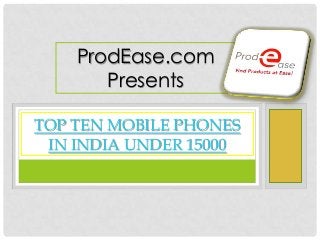 TOP TEN MOBILE PHONES
IN INDIA UNDER 15000
ProdEase.com
Presents
 