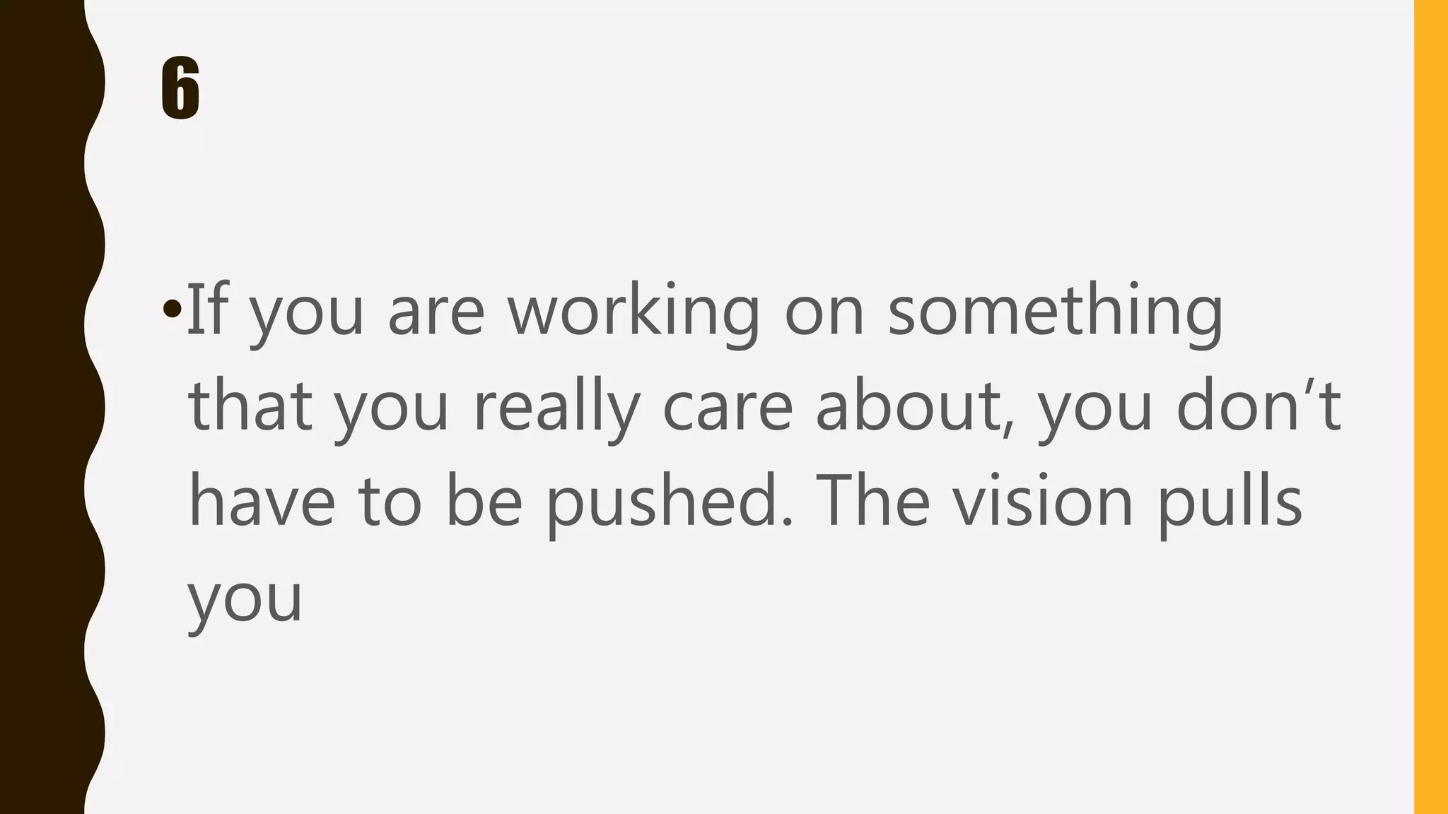 6
•If you are working on something
that you really care about, you don’t
have to be pushed. The vision pulls
you
 