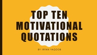 TOP TEN
MOTIVATIONAL
QUOTATIONS
BY I R FA N YA Q O O B
 