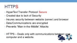 HTTPS
• HyperText Transfer Protocol Secure
• Created due to lack of Security
• Insures security between website (server) a...