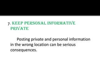 7. Keep personal informative
  Private

     Posting private and personal information
 in the wrong location can be serious
 consequences.
 