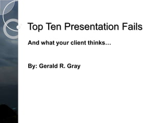 Top Ten Presentation Fails
And what your client thinks…


By: Gerald R. Gray
 