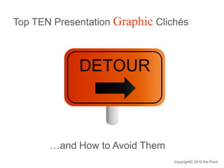 Top TEN Presentation Graphic Clichés
…and How to Avoid Them
DETOUR
Copyright© 2010 the Point
 
