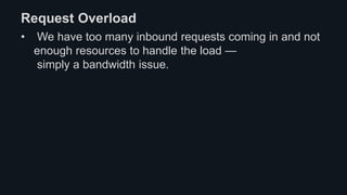 Request Overload
• We have too many inbound requests coming in and not
enough resources to handle the load —
simply a bandwidth issue.
 