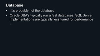 Database
• It’s probably not the database.
• Oracle DBA’s typically run a fast databases. SQL Server
implementations are typically less tuned for performance
.
 