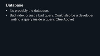Database
• It’s probably the database,
• Bad index or just a bad query. Could also be a developer
writing a query inside a query. (See Above)
 