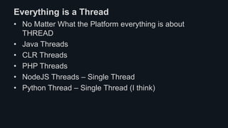 Everything is a Thread
• No Matter What the Platform everything is about
THREAD
• Java Threads
• CLR Threads
• PHP Threads
• NodeJS Threads – Single Thread
• Python Thread – Single Thread (I think)
 
