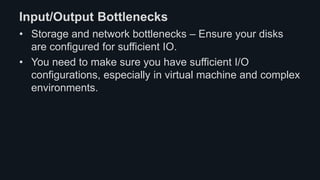 Input/Output Bottlenecks
• Storage and network bottlenecks – Ensure your disks
are configured for sufficient IO.
• You need to make sure you have sufficient I/O
configurations, especially in virtual machine and complex
environments.
 