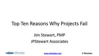 © Whizlabswww.whizlabs.com
Top Ten Reasons Why Projects Fail
Jim Stewart, PMP
JPStewart Associates
 