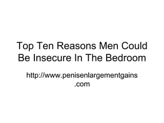 Top Ten Reasons Men Could
Be Insecure In The Bedroom
 http://www.penisenlargementgains
               .com
 