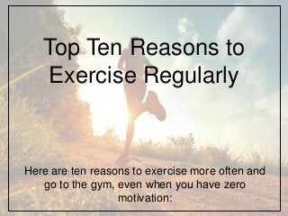 Top Ten Reasons to
Exercise Regularly
Here are ten reasons to exercise more often and
go to the gym, even when you have zero
motivation:
 