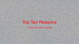 Top Ten Reasons
To learn the English Language
 